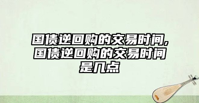 國債逆回購的交易時(shí)間,國債逆回購的交易時(shí)間是幾點(diǎn)