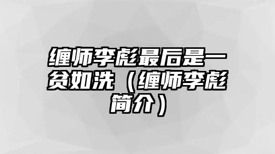 纏師李彪最后是一貧如洗（纏師李彪簡(jiǎn)介）