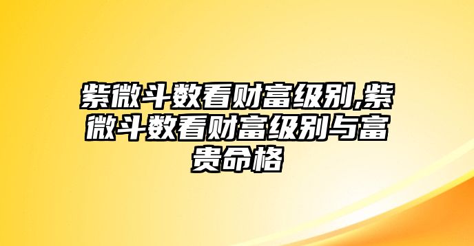 紫微斗數(shù)看財(cái)富級別,紫微斗數(shù)看財(cái)富級別與富貴命格