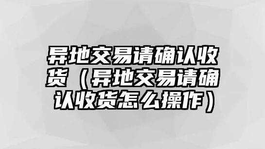 異地交易請確認(rèn)收貨（異地交易請確認(rèn)收貨怎么操作）