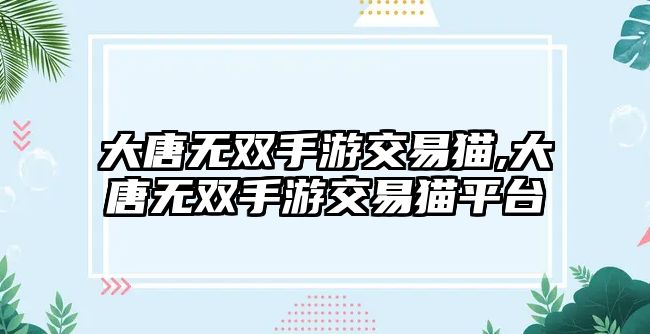 大唐無雙手游交易貓,大唐無雙手游交易貓平臺