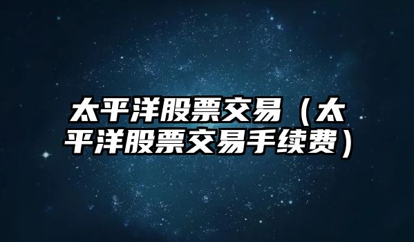 太平洋股票交易（太平洋股票交易手續(xù)費(fèi)）