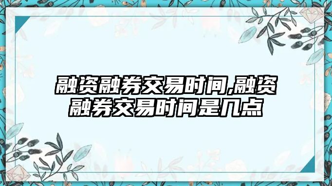 融資融券交易時(shí)間,融資融券交易時(shí)間是幾點(diǎn)