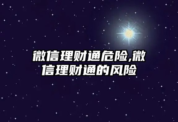 微信理財(cái)通危險(xiǎn),微信理財(cái)通的風(fēng)險(xiǎn)