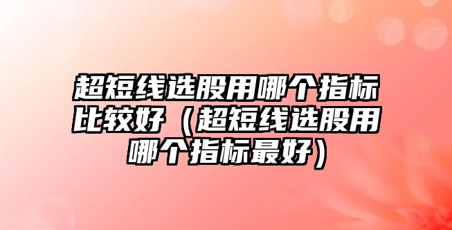 超短線選股用哪個指標比較好（超短線選股用哪個指標最好）