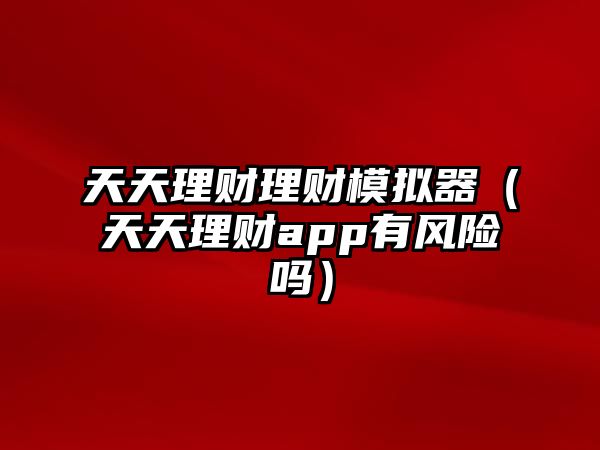 天天理財理財模擬器（天天理財app有風(fēng)險嗎）