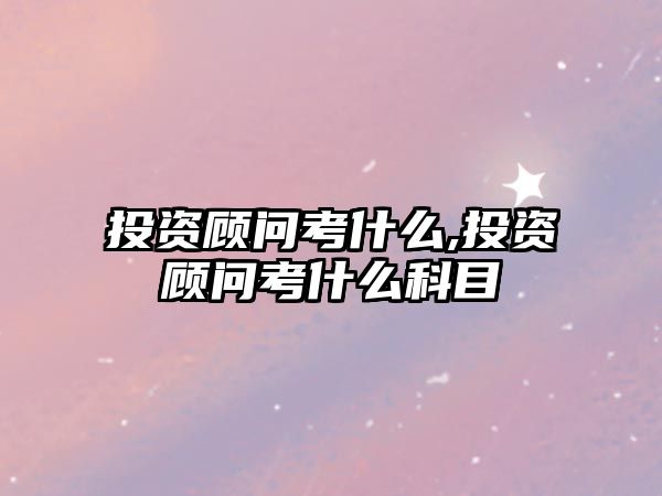 投資顧問考什么,投資顧問考什么科目