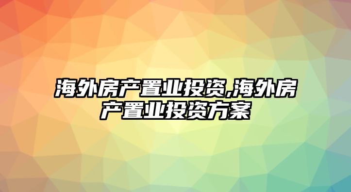 海外房產(chǎn)置業(yè)投資,海外房產(chǎn)置業(yè)投資方案