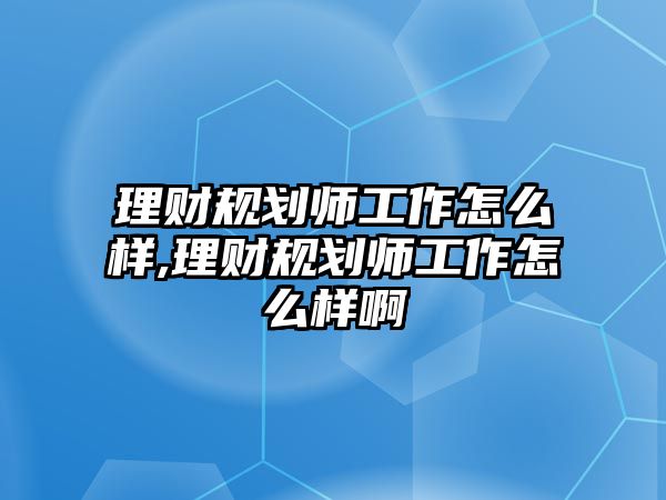 理財(cái)規(guī)劃師工作怎么樣,理財(cái)規(guī)劃師工作怎么樣啊