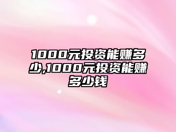 1000元投資能賺多少,1000元投資能賺多少錢