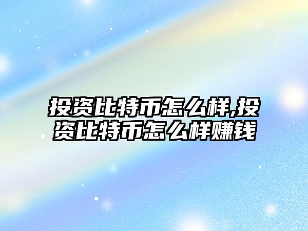 投資比特幣怎么樣,投資比特幣怎么樣賺錢