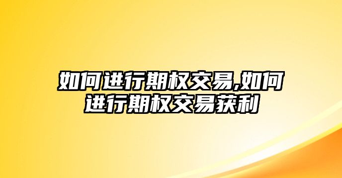 如何進(jìn)行期權(quán)交易,如何進(jìn)行期權(quán)交易獲利