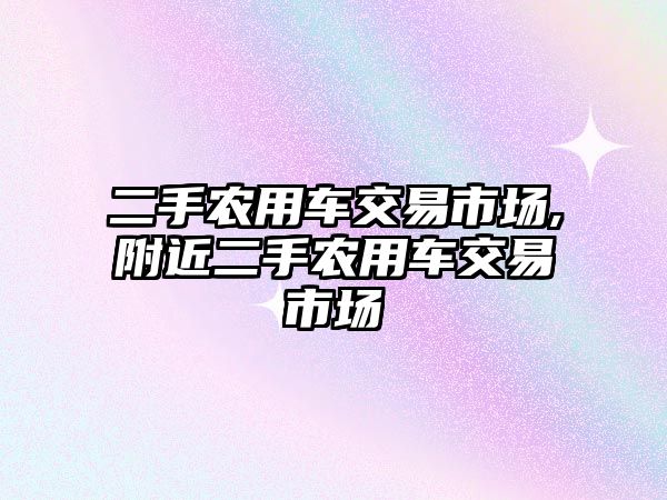 二手農(nóng)用車交易市場,附近二手農(nóng)用車交易市場