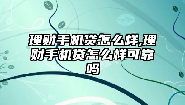 理財手機貸怎么樣,理財手機貸怎么樣可靠嗎