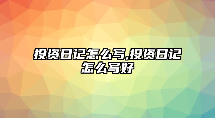 投資日記怎么寫,投資日記怎么寫好