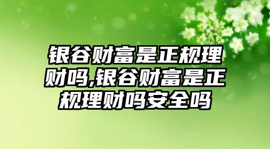 銀谷財(cái)富是正規(guī)理財(cái)嗎,銀谷財(cái)富是正規(guī)理財(cái)嗎安全嗎