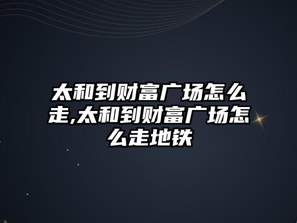 太和到財(cái)富廣場怎么走,太和到財(cái)富廣場怎么走地鐵