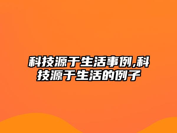 科技源于生活事例,科技源于生活的例子