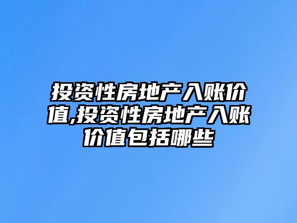 投資性房地產(chǎn)入賬價(jià)值,投資性房地產(chǎn)入賬價(jià)值包括哪些