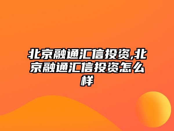 北京融通匯信投資,北京融通匯信投資怎么樣