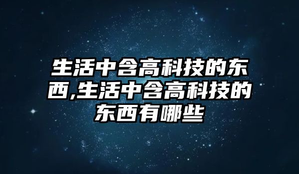 生活中含高科技的東西,生活中含高科技的東西有哪些