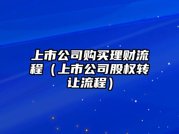 上市公司購買理財(cái)流程（上市公司股權(quán)轉(zhuǎn)讓流程）