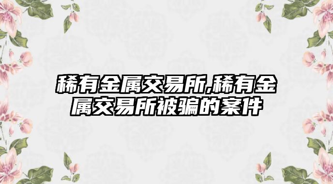 稀有金屬交易所,稀有金屬交易所被騙的案件