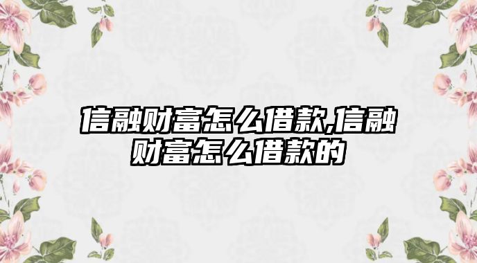 信融財(cái)富怎么借款,信融財(cái)富怎么借款的