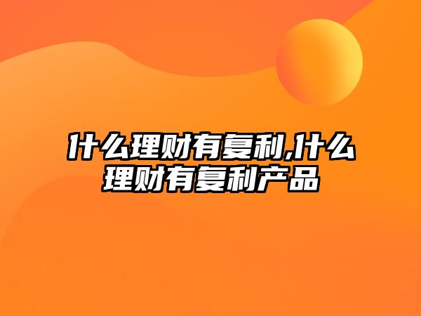 什么理財(cái)有復(fù)利,什么理財(cái)有復(fù)利產(chǎn)品