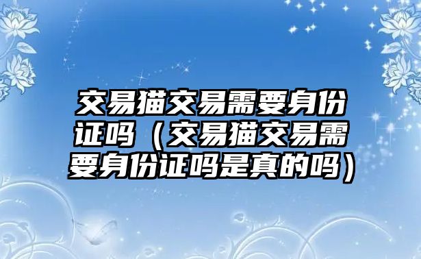 交易貓交易需要身份證嗎（交易貓交易需要身份證嗎是真的嗎）