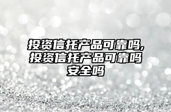 投資信托產品可靠嗎,投資信托產品可靠嗎安全嗎