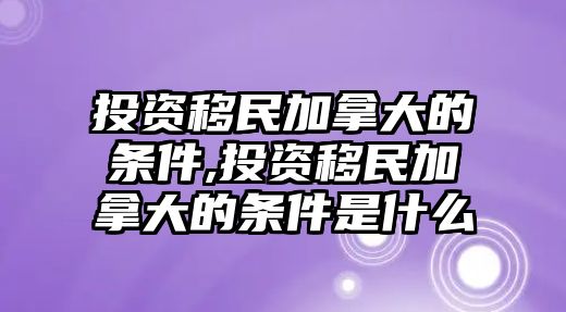 投資移民加拿大的條件,投資移民加拿大的條件是什么