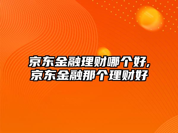 京東金融理財(cái)哪個(gè)好,京東金融那個(gè)理財(cái)好