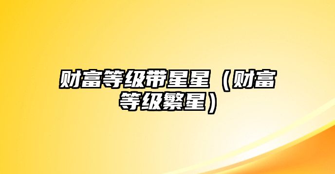 財(cái)富等級(jí)帶星星（財(cái)富等級(jí)繁星）