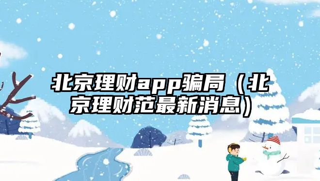 北京理財(cái)app騙局（北京理財(cái)范最新消息）