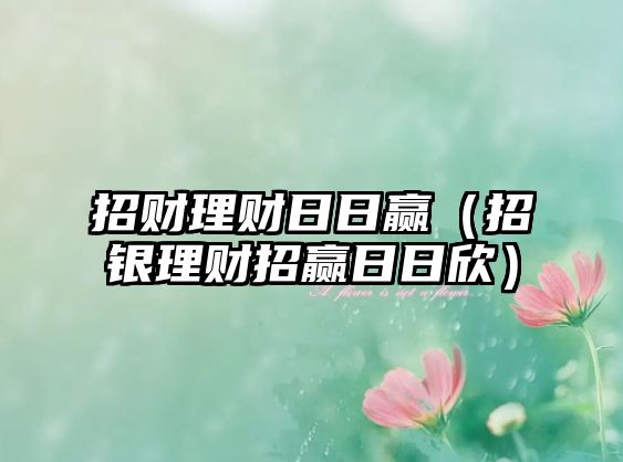 招財(cái)理財(cái)日日贏（招銀理財(cái)招贏日日欣）