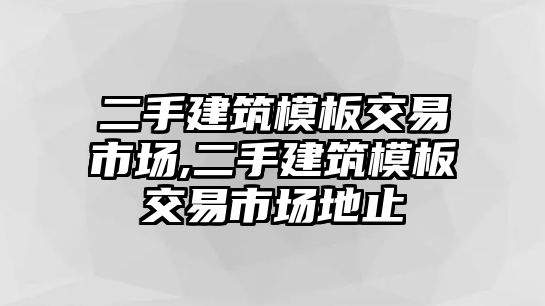 二手建筑模板交易市場,二手建筑模板交易市場地止