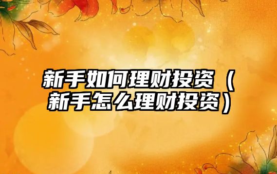 新手如何理財(cái)投資（新手怎么理財(cái)投資）