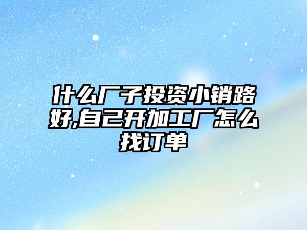 什么廠子投資小銷路好,自己開加工廠怎么找訂單