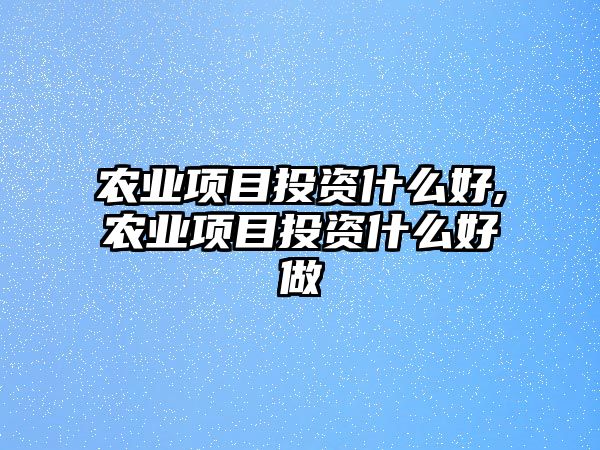 農(nóng)業(yè)項目投資什么好,農(nóng)業(yè)項目投資什么好做