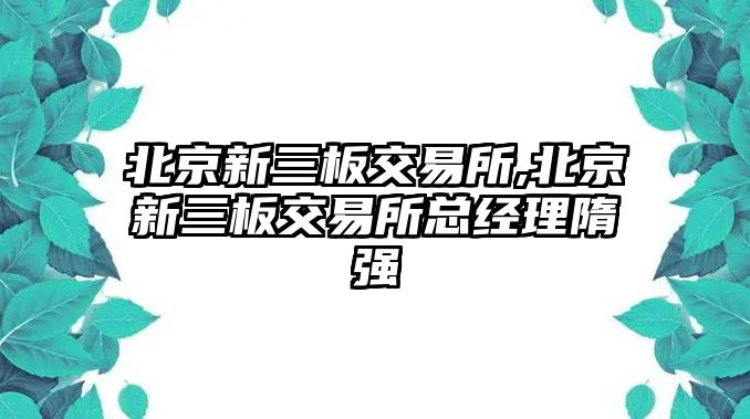 北京新三板交易所,北京新三板交易所總經(jīng)理隋強(qiáng)