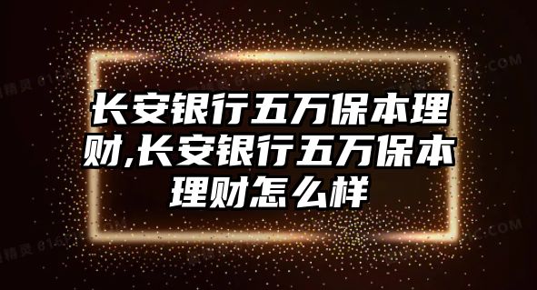 長安銀行五萬保本理財,長安銀行五萬保本理財怎么樣