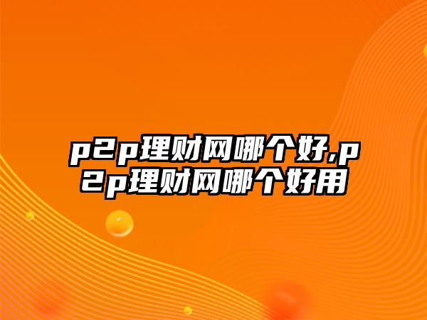 p2p理財(cái)網(wǎng)哪個(gè)好,p2p理財(cái)網(wǎng)哪個(gè)好用