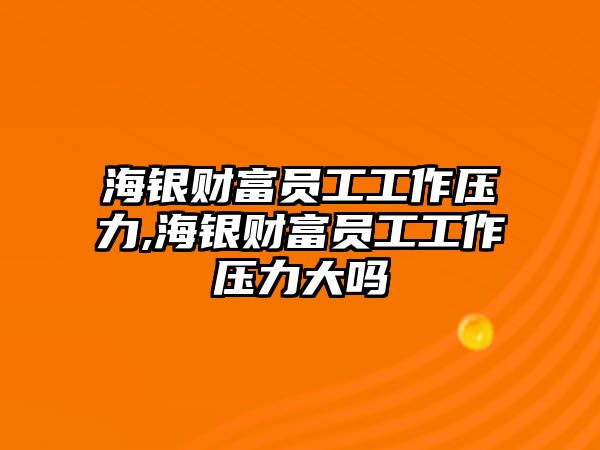 海銀財(cái)富員工工作壓力,海銀財(cái)富員工工作壓力大嗎