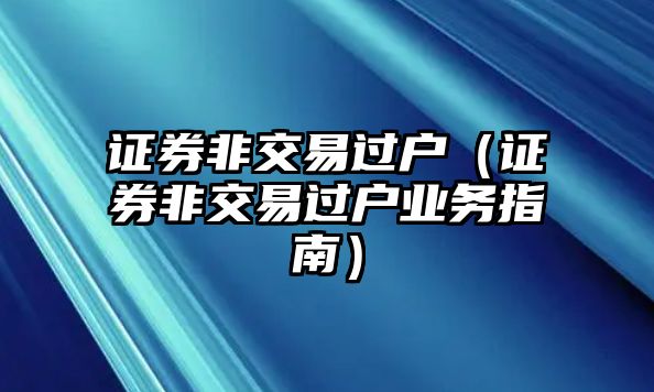 證券非交易過戶（證券非交易過戶業(yè)務指南）