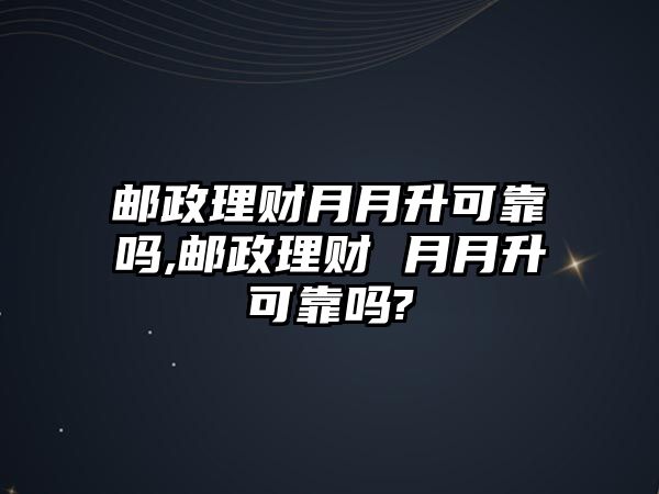 郵政理財(cái)月月升可靠嗎,郵政理財(cái) 月月升可靠嗎?