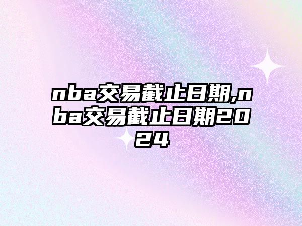 nba交易截止日期,nba交易截止日期2024