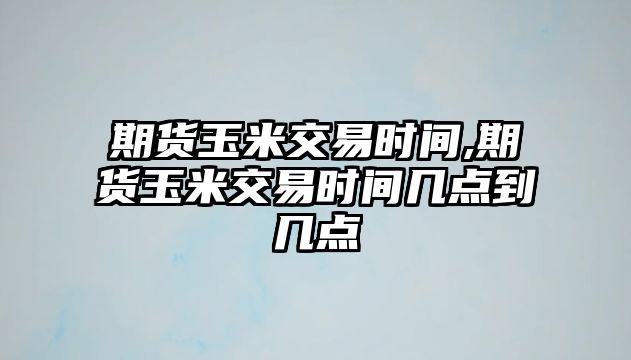 期貨玉米交易時間,期貨玉米交易時間幾點到幾點