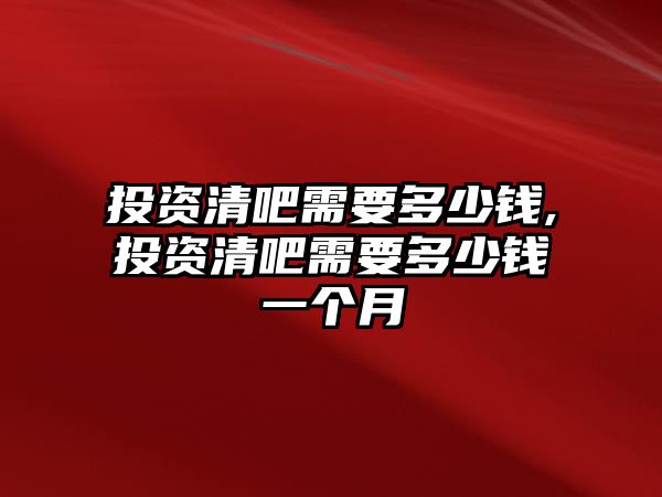 投資清吧需要多少錢,投資清吧需要多少錢一個(gè)月