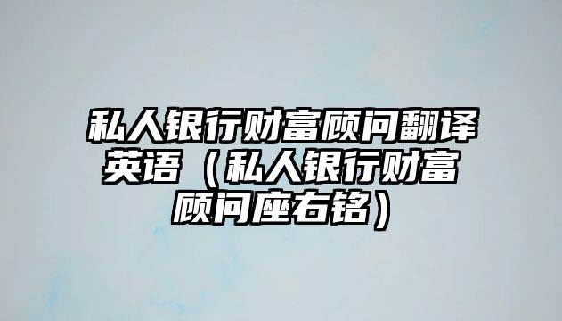 私人銀行財(cái)富顧問(wèn)翻譯英語(yǔ)（私人銀行財(cái)富顧問(wèn)座右銘）